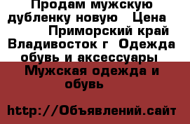 Продам мужскую дубленку новую › Цена ­ 8 000 - Приморский край, Владивосток г. Одежда, обувь и аксессуары » Мужская одежда и обувь   